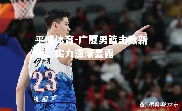 广厦男篮击败新疆，实力逐渐显露
