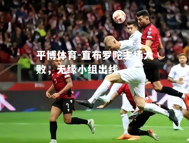 直布罗陀主场大败，无缘小组出线