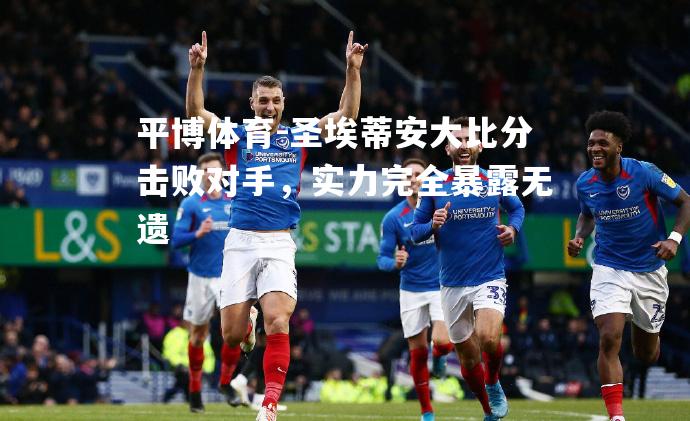 圣埃蒂安大比分击败对手，实力完全暴露无遗
