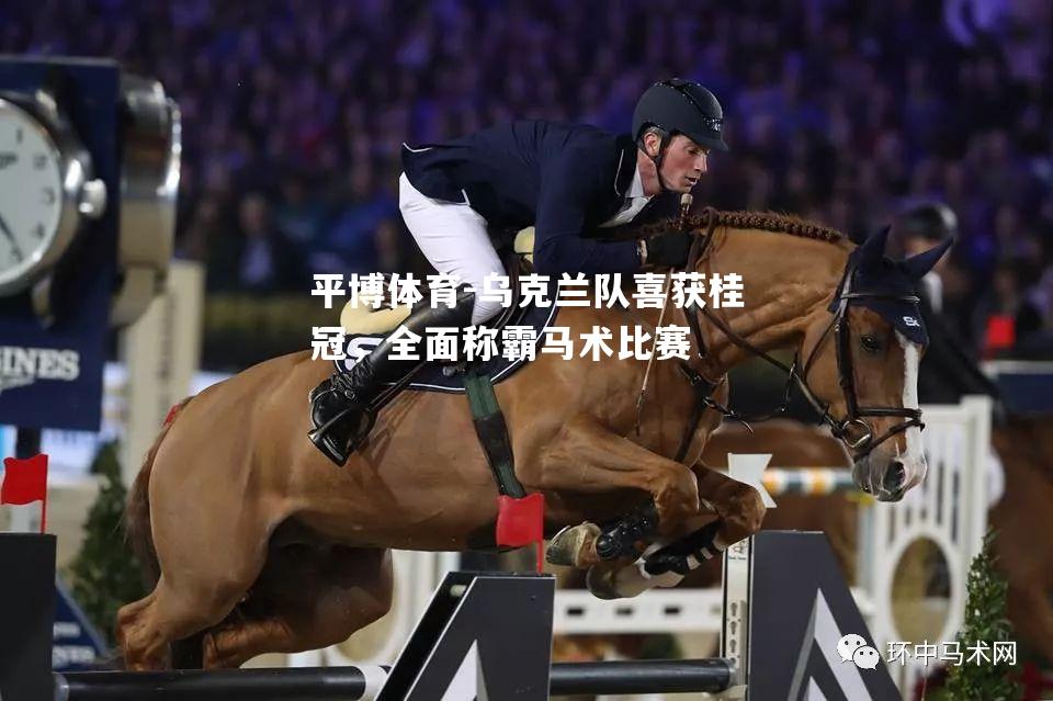 乌克兰队喜获桂冠，全面称霸马术比赛