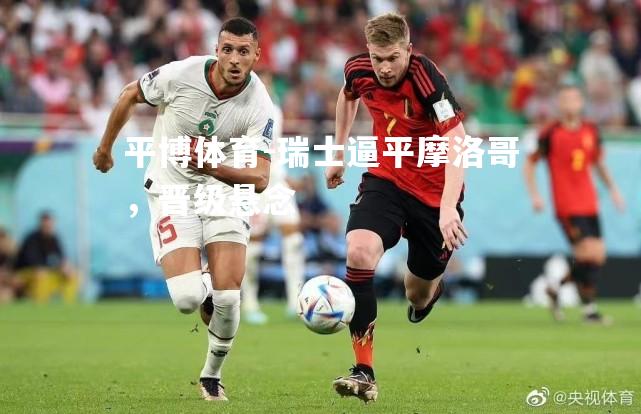 瑞士逼平摩洛哥，晋级悬念