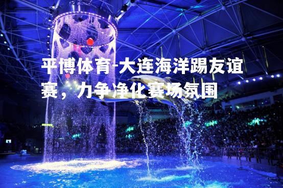 大连海洋踢友谊赛，力争净化赛场氛围