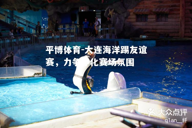 大连海洋踢友谊赛，力争净化赛场氛围